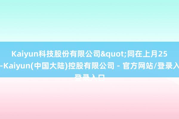Kaiyun科技股份有限公司"　　同在上月25日-Kaiyun(中国大陆)控股有限公司 - 官方网站/登录入口