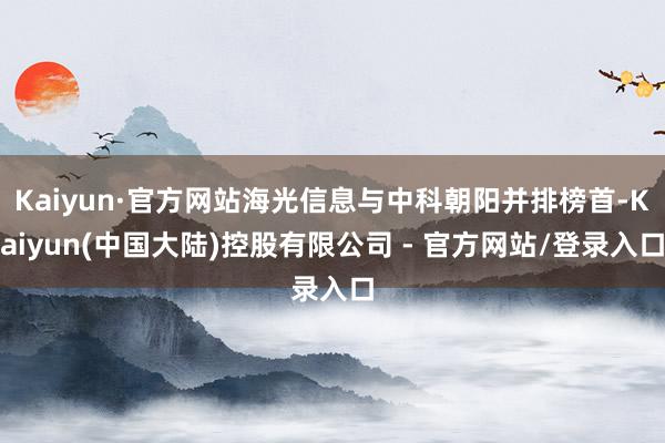 Kaiyun·官方网站海光信息与中科朝阳并排榜首-Kaiyun(中国大陆)控股有限公司 - 官方网站/登录入口