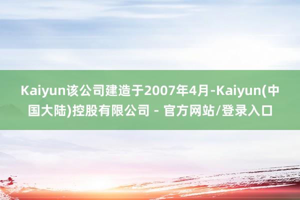 Kaiyun该公司建造于2007年4月-Kaiyun(中国大陆)控股有限公司 - 官方网站/登录入口