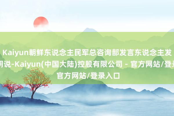 Kaiyun朝鲜东说念主民军总咨询部发言东说念主发表声明说-Kaiyun(中国大陆)控股有限公司 - 官方网站/登录入口