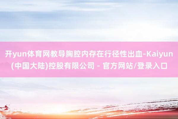 开yun体育网教导胸腔内存在行径性出血-Kaiyun(中国大陆)控股有限公司 - 官方网站/登录入口