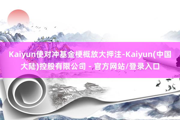 Kaiyun使对冲基金梗概放大押注-Kaiyun(中国大陆)控股有限公司 - 官方网站/登录入口