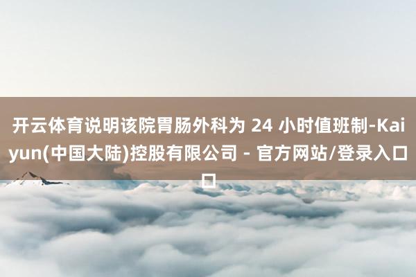 开云体育说明该院胃肠外科为 24 小时值班制-Kaiyun(中国大陆)控股有限公司 - 官方网站/登录入口