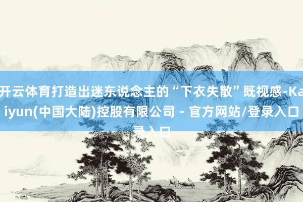 开云体育打造出迷东说念主的“下衣失散”既视感-Kaiyun(中国大陆)控股有限公司 - 官方网站/登录入口
