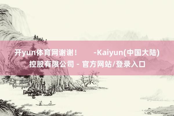 开yun体育网谢谢！      -Kaiyun(中国大陆)控股有限公司 - 官方网站/登录入口