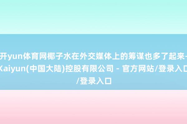 开yun体育网椰子水在外交媒体上的筹谋也多了起来-Kaiyun(中国大陆)控股有限公司 - 官方网站/登录入口