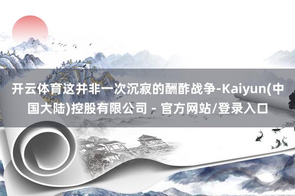 开云体育这并非一次沉寂的酬酢战争-Kaiyun(中国大陆)控股有限公司 - 官方网站/登录入口